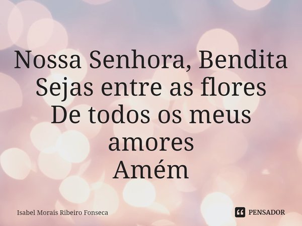 ⁠Nossa Senhora, Bendita
Sejas entre as flores
De todos os meus amores
Amém... Frase de Isabel Morais Ribeiro Fonseca.