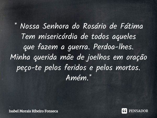 ⁠*Nossa Senhora do Rosário de Fátima Tem misericórdia de todos aqueles que fazem a guerra.Perdoa-lhes. Minha querida mãe de joelhos em oração peço-te pelos feri... Frase de Isabel Morais Ribeiro Fonseca.