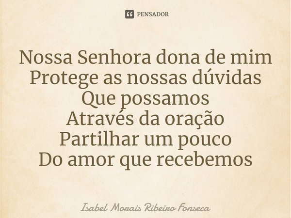 ⁠Nossa Senhora dona de mim
Protege as nossas dúvidas
Que possamos
Através da oração
Partilhar um pouco
Do amor que recebemos... Frase de Isabel Morais Ribeiro Fonseca.