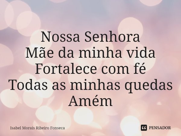 ⁠Nossa Senhora
Mãe da minha vida
Fortalece com fé
Todas as minhas quedas
Amém... Frase de Isabel Morais Ribeiro Fonseca.