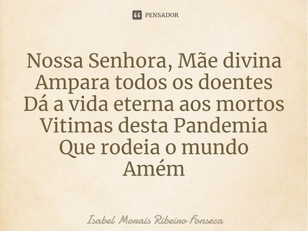 ⁠Nossa Senhora, Mãe divina
Ampara todos os doentes
Dá a vida eterna aos mortos
Vitimas desta Pandemia
Que rodeia o mundo
Amém... Frase de Isabel Morais Ribeiro Fonseca.