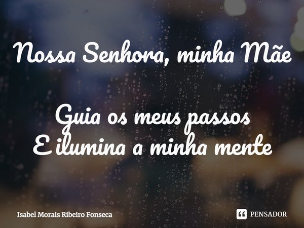 ⁠Nossa Senhora, minha Mãe
Guia os meus passos
E ilumina a minha mente... Frase de Isabel Morais Ribeiro Fonseca.