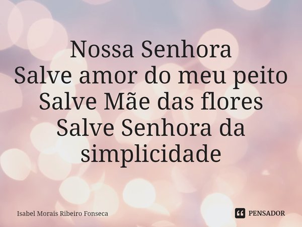 ⁠Nossa Senhora
Salve amor do meu peito
Salve Mãe das flores
Salve Senhora da simplicidade... Frase de Isabel Morais Ribeiro Fonseca.