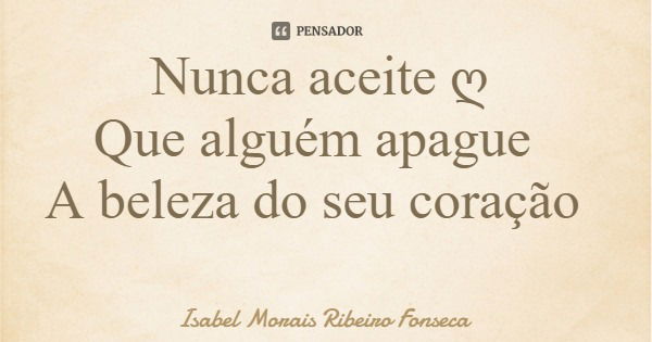 Nunca aceite ღ Que alguém apague A beleza do seu coração... Frase de Isabel Morais Ribeiro Fonseca.
