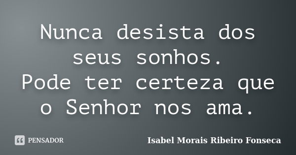 Nunca desista dos seus sonhos. Pode ter certeza que o Senhor nos ama.... Frase de Isabel Morais Ribeiro Fonseca.