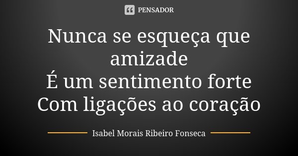 Nunca se esqueça que amizade É um sentimento forte Com ligações ao coração... Frase de Isabel Morais Ribeiro Fonseca.