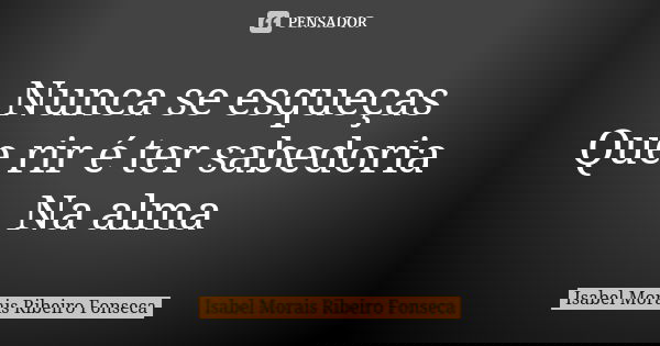 Nunca se esqueças Que rir é ter sabedoria Na alma... Frase de Isabel Morais Ribeiro Fonseca.