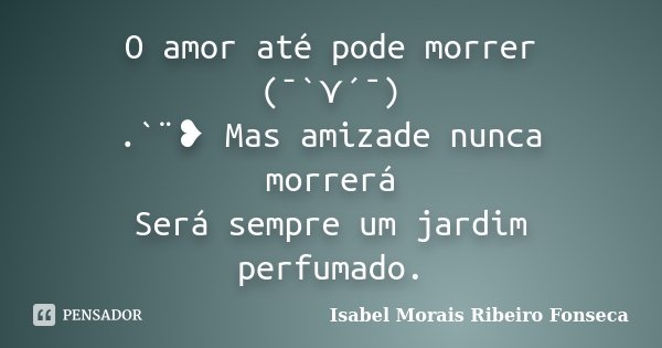 O amor até pode morrer (¯`⋎´¯) .`¨❥ Mas amizade nunca morrerá Será sempre um jardim perfumado.... Frase de Isabel Morais Ribeiro Fonseca.