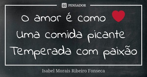 O amor é como ❤ Uma comida picante Temperada com paixão... Frase de Isabel Morais Ribeiro Fonseca.