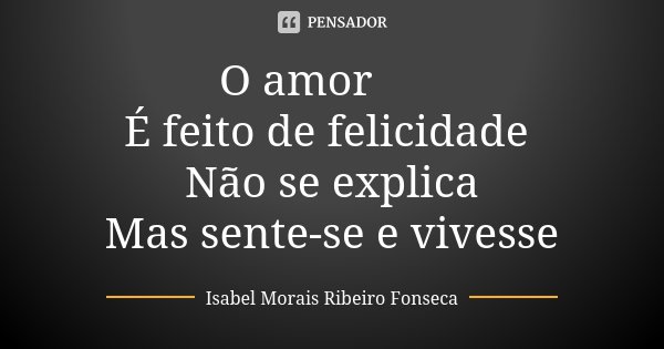 O amor 💗 É feito de felicidade Não se explica Mas sente-se e vivesse... Frase de Isabel Morais Ribeiro Fonseca.