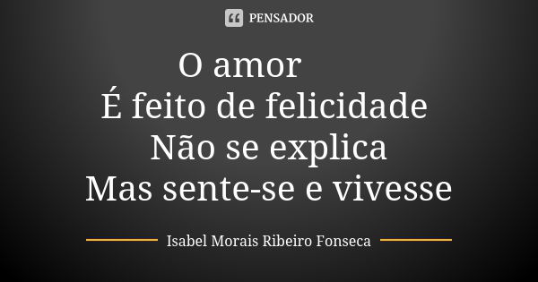 O amor 💗 É feito de felicidade Não se explica Mas sente-se e vivesse... Frase de Isabel Morais Ribeiro Fonseca.