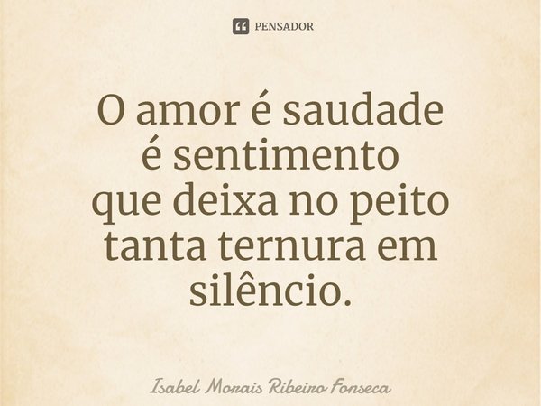 ⁠O amor é saudade é sentimento que deixa no peito tanta ternura em silêncio.... Frase de Isabel Morais Ribeiro Fonseca.