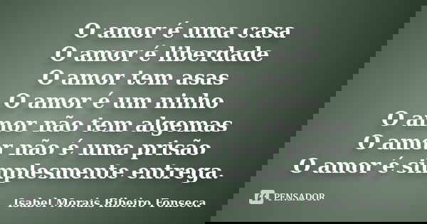 O amor é uma casa O amor é liberdade O amor tem asas O amor é um ninho O amor não tem algemas O amor não é uma prisão O amor é simplesmente entrega.... Frase de Isabel Morais Ribeiro Fonseca.