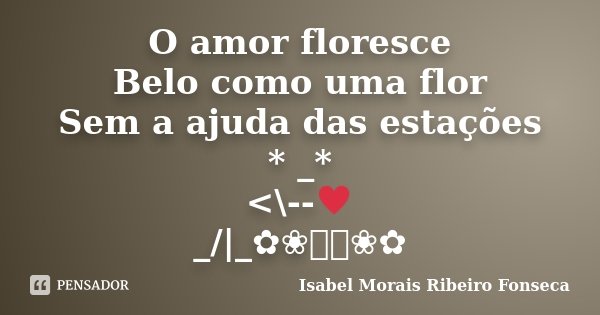 O amor floresce Belo como uma flor Sem a ajuda das estações * _* <\--♥ _/|_✿❀༺༻❀✿... Frase de Isabel Morais Ribeiro Fonseca.