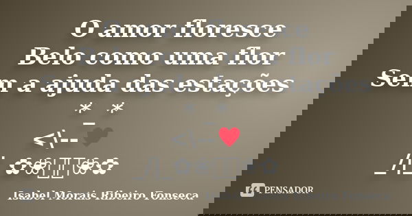 O amor floresce
Belo como uma flor
Sem a ajuda das estações
* _*
<\--♥
_/|_✿❀༺༻❀✿... Frase de Isabel Morais Ribeiro Fonseca.