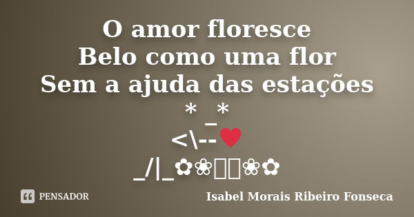 O amor floresce Belo como uma flor Sem a ajuda das estações * _* <\--♥ _/|_✿❀༺༻❀✿... Frase de Isabel Morais Ribeiro Fonseca.