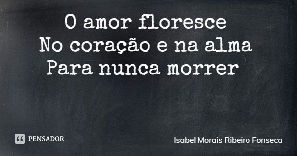 O amor floresce No coração e na alma Para nunca morrer... Frase de Isabel Morais Ribeiro Fonseca.