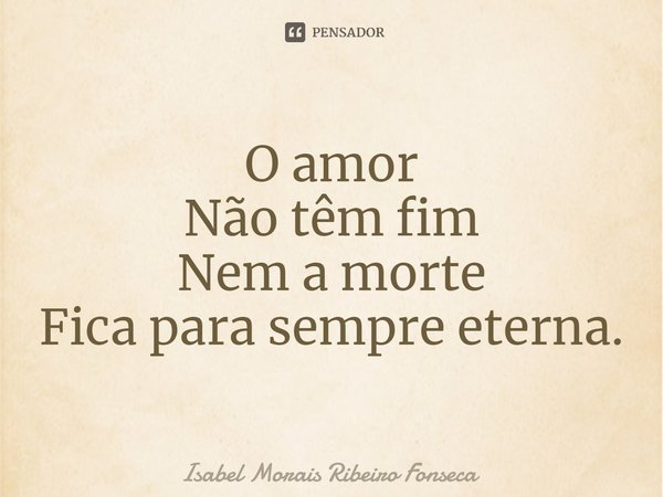 ⁠O amor
Não têm fim
Nem a morte
Fica para sempre eterna.... Frase de Isabel Morais Ribeiro Fonseca.