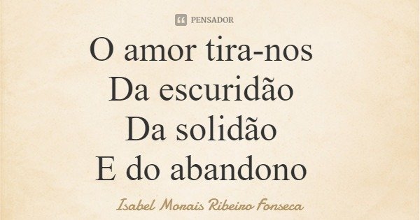O amor tira-nos Da escuridão Da solidão E do abandono... Frase de Isabel Morais Ribeiro Fonseca.