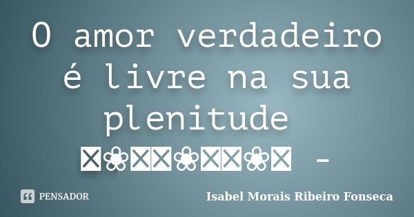 O amor verdadeiro é livre na sua plenitude ༻❀༺༻❀༺༻❀༺ -... Frase de Isabel Morais Ribeiro Fonseca.