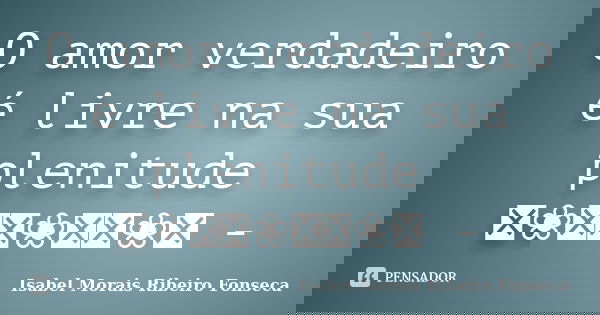 O amor verdadeiro é livre na sua plenitude ༻❀༺༻❀༺༻❀༺ -... Frase de Isabel Morais Ribeiro Fonseca.