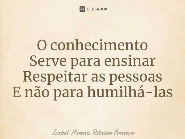 ⁠O conhecimento
Serve para ensinar
Respeitar as pessoas
E não para humilhá-las... Frase de Isabel Morais Ribeiro Fonseca.