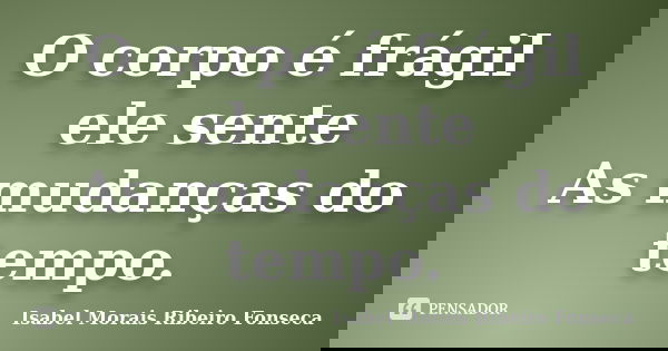 O corpo é frágil ele sente As mudanças do tempo.... Frase de Isabel Morais Ribeiro Fonseca.
