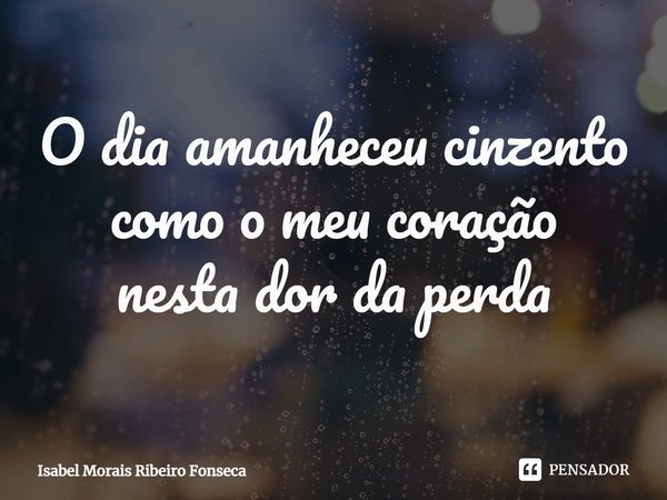 ⁠O dia amanheceu cinzento
como o meu coração
nesta dor da perda... Frase de Isabel Morais Ribeiro Fonseca.