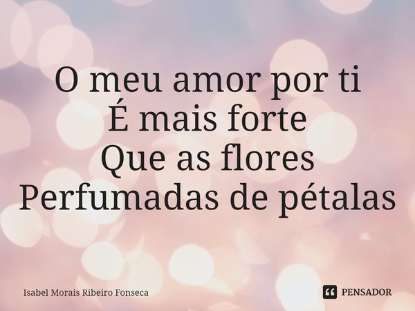 ⁠O meu amor por ti
É mais forte
Que as flores
Perfumadas de pétalas... Frase de Isabel Morais Ribeiro Fonseca.