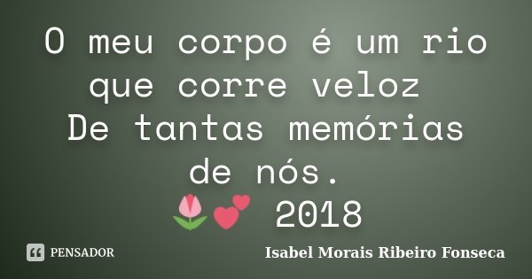 O meu corpo é um rio que corre veloz De tantas memórias de nós. 🌷💕 2018... Frase de Isabel Morais Ribeiro Fonseca.