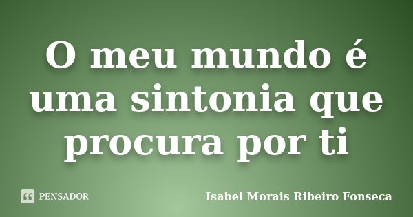 O meu mundo é uma sintonia que procura por ti... Frase de Isabel Morais Ribeiro Fonseca.