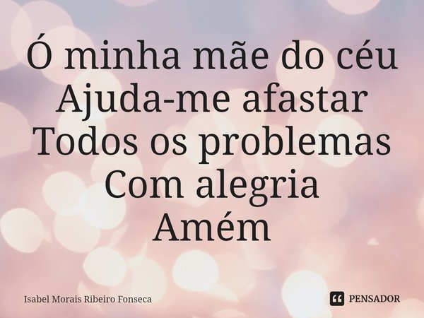 ⁠Ó minha mãe do céu
Ajuda-me afastar
Todos os problemas
Com alegria
Amém... Frase de Isabel Morais Ribeiro Fonseca.