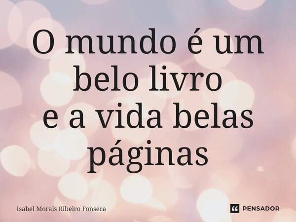 ⁠O mundo é um belo livro e a vida belas páginas... Frase de Isabel Morais Ribeiro Fonseca.