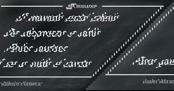 O mundo está cheio De desprezo e ódio Pelos outros Para quê se a vida é curta... Frase de Isabel Morais Ribeiro Fonseca.