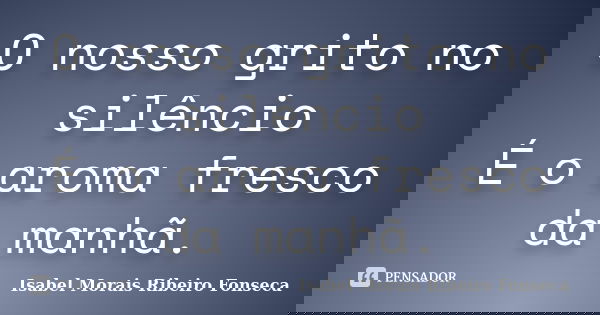 O nosso grito no silêncio É o aroma fresco da manhã.... Frase de Isabel Morais Ribeiro Fonseca.