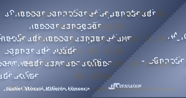 O nosso sorriso é a porta do nosso coração A janela do nosso corpo é um sopro de vida - Sorria sem medo com os olhos da alma... Frase de Isabel Morais Ribeiro Fonseca.