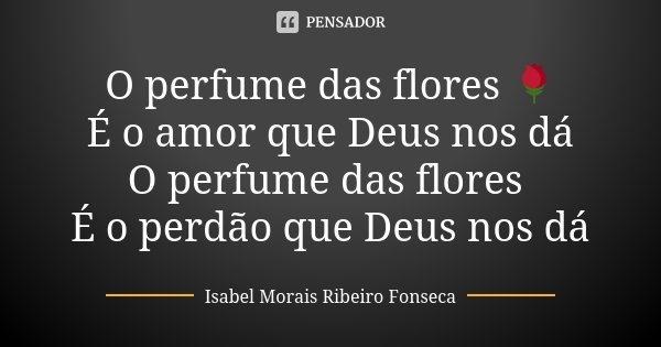 O perfume das flores 🌹 É o amor que Deus nos dá O perfume das flores É o perdão que Deus nos dá... Frase de Isabel Morais Ribeiro Fonseca.
