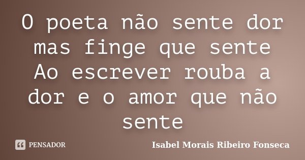 O poeta não sente dor mas finge que sente Ao escrever rouba a dor e o amor que não sente... Frase de Isabel Morais Ribeiro Fonseca.