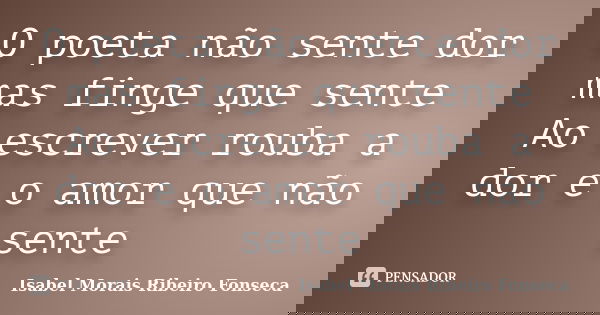 O poeta não sente dor mas finge que sente Ao escrever rouba a dor e o amor que não sente... Frase de Isabel Morais Ribeiro Fonseca.