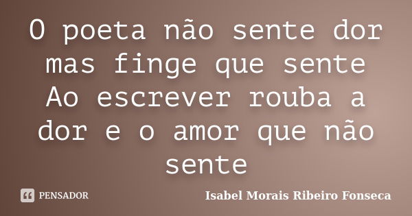 O poeta não sente dor mas finge que sente Ao escrever rouba a dor e o amor que não sente... Frase de Isabel Morais Ribeiro Fonseca.