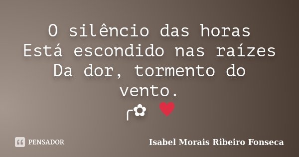 O silêncio das horas Está escondido nas raízes Da dor, tormento do vento. ╭✿ ♥... Frase de Isabel Morais Ribeiro Fonseca.