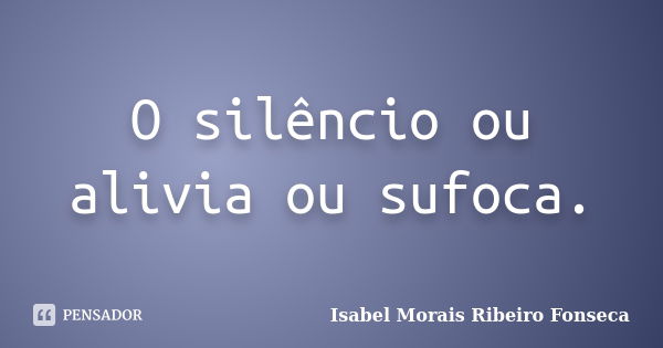 O silêncio ou alivia ou sufoca.... Frase de Isabel Morais Ribeiro Fonseca.