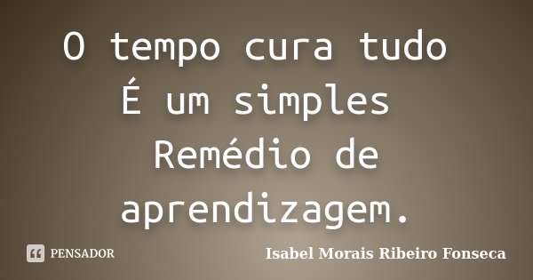 O tempo cura tudo É um simples Remédio de aprendizagem.... Frase de Isabel Morais Ribeiro Fonseca.