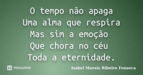 O tempo não apaga Uma alma que respira Mas sim a emoção Que chora no céu Toda a eternidade.... Frase de Isabel Morais Ribeiro Fonseca.