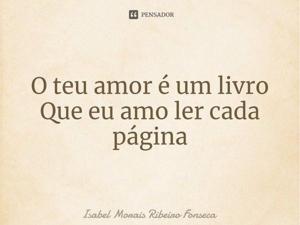⁠O teu amor é um livro Que eu amo ler cada página... Frase de Isabel Morais Ribeiro Fonseca.