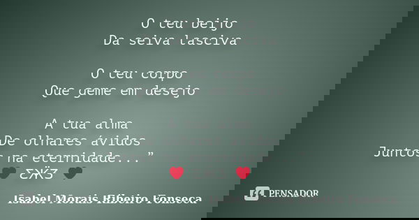 O teu beijo Da seiva lasciva O teu corpo Que geme em desejo A tua alma De olhares ávidos Juntos na eternidade...” ❤ ƸӜƷ ❤... Frase de Isabel Morais Ribeiro Fonseca.