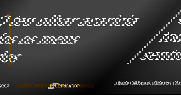 O teu olhar acaricia todos os meus sentidos... Frase de Isabel Morais Ribeiro Fonseca.