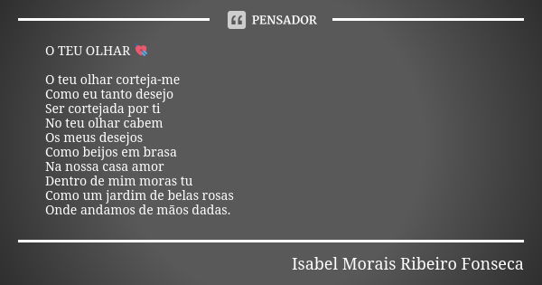 O TEU OLHAR 💘 O teu olhar corteja-me Como eu tanto desejo Ser cortejada por ti No teu olhar cabem Os meus desejos Como beijos em brasa Na nossa casa amor Dentro... Frase de Isabel Morais Ribeiro Fonseca.