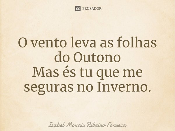 ⁠O vento leva as folhas do Outono Mas és tu que me seguras no Inverno.... Frase de Isabel Morais Ribeiro Fonseca.