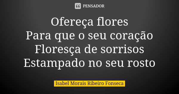 Ofereça flores Para que o seu coração Floresça de sorrisos Estampado no seu rosto... Frase de Isabel Morais Ribeiro Fonseca.